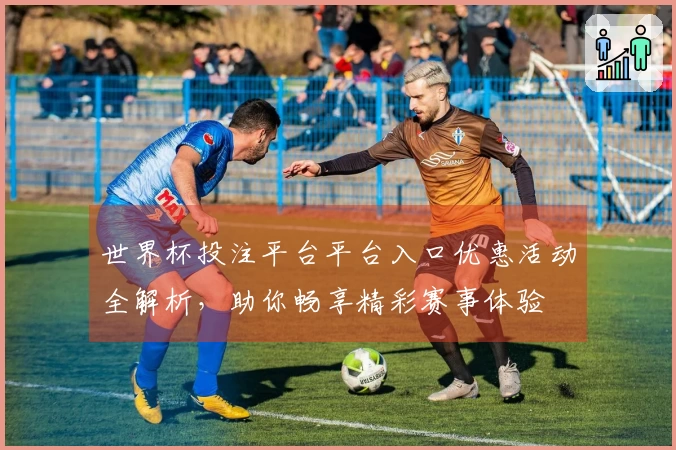 世界杯投注平台平台入口优惠活动全解析，助你畅享精彩赛事体验
