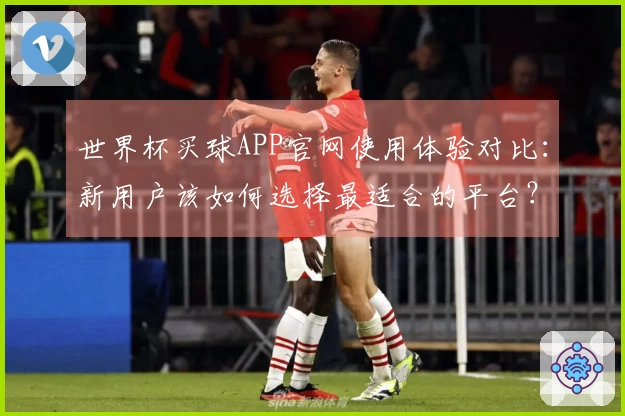 世界杯买球APP官网使用体验对比：新用户该如何选择最适合的平台？