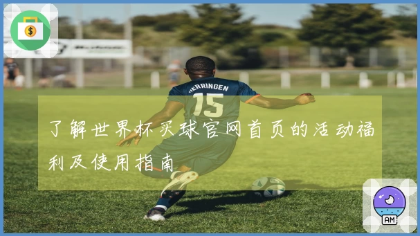 了解世界杯买球官网首页的活动福利及使用指南