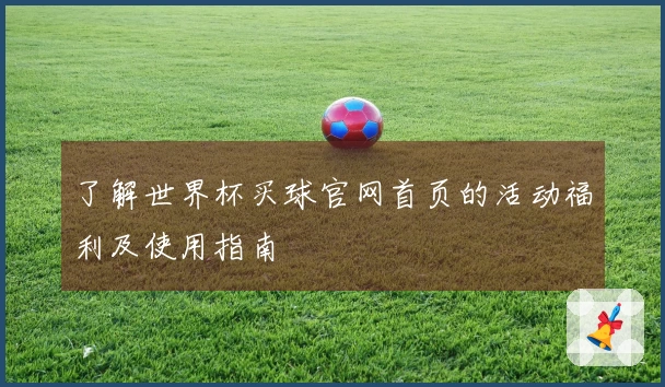 了解世界杯买球官网首页的活动福利及使用指南