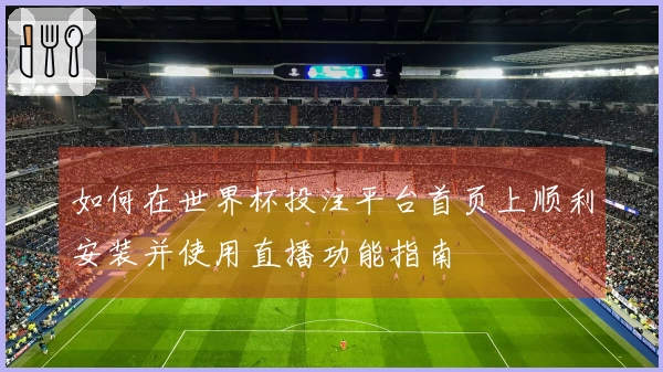 如何在世界杯投注平台首页上顺利安装并使用直播功能指南