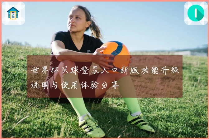 世界杯买球登录入口新版功能升级说明与使用体验分享