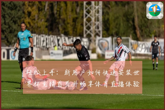 轻松上手:新用户如何快速安装世界杯竞猜首页并畅享体育直播体验