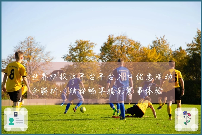世界杯投注平台平台入口优惠活动全解析,助你畅享精彩赛事体验
