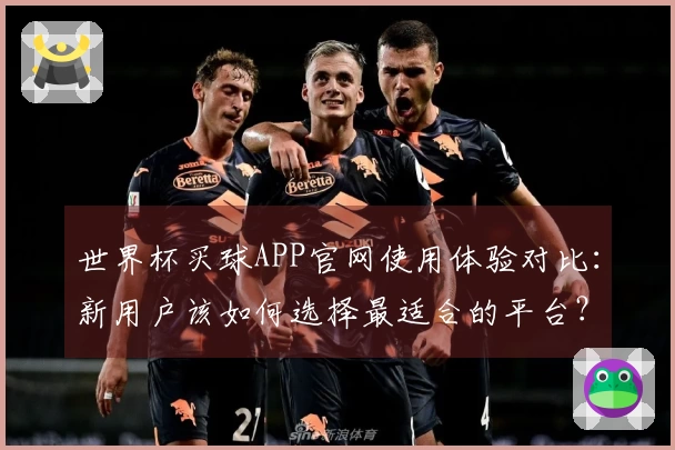 世界杯买球APP官网使用体验对比：新用户该如何选择最适合的平台？
