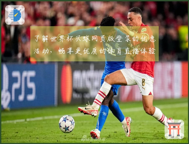 了解世界杯买球网页版登录的优惠活动，畅享更优质的体育直播体验
