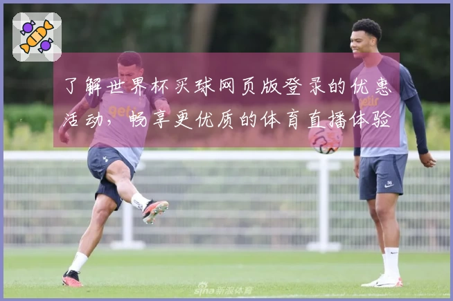 了解世界杯买球网页版登录的优惠活动，畅享更优质的体育直播体验