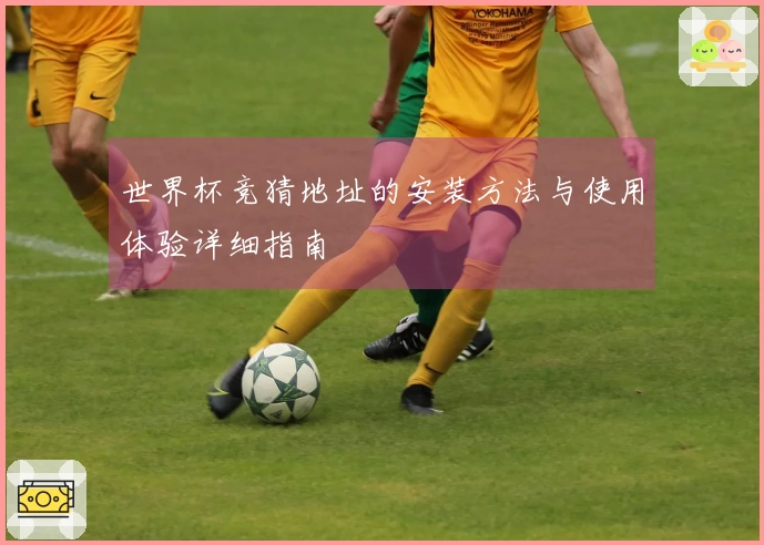 世界杯竞猜地址的安装方法与使用体验详细指南