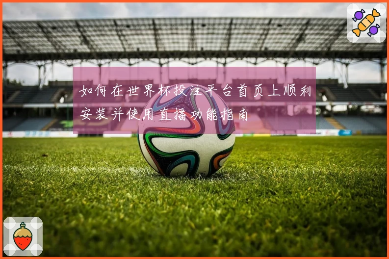 如何在世界杯投注平台首页上顺利安装并使用直播功能指南