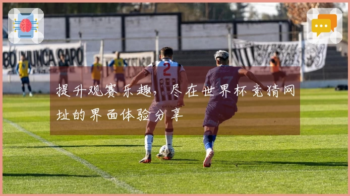 提升观赛乐趣，尽在世界杯竞猜网址的界面体验分享