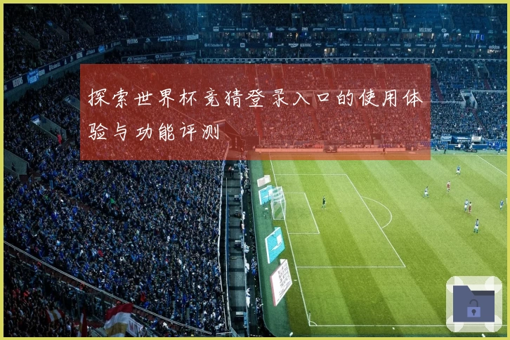 探索世界杯竞猜登录入口的使用体验与功能评测